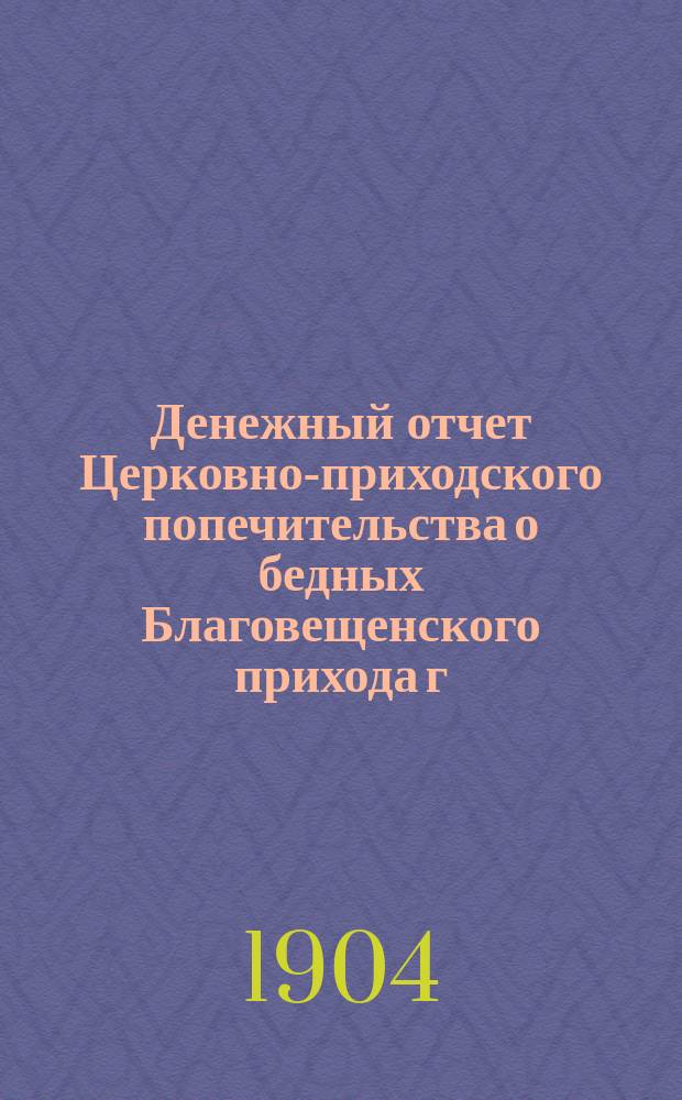 Денежный отчет Церковно-приходского попечительства о бедных Благовещенского прихода г. Харькова... ... за 1912 год