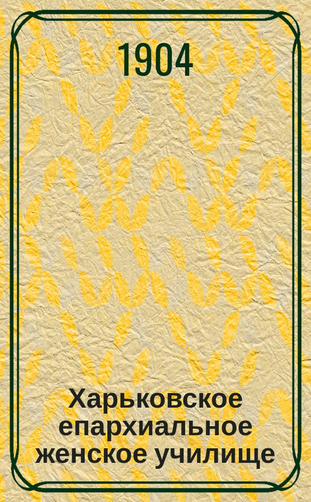 Харьковское епархиальное женское училище : Юбил. сб. (6 июня 1854 г. - 6 июня 1904 г.)
