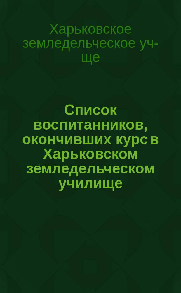 Список воспитанников, окончивших курс в Харьковском земледельческом училище : Выпуск 1858 г. - 1904 г