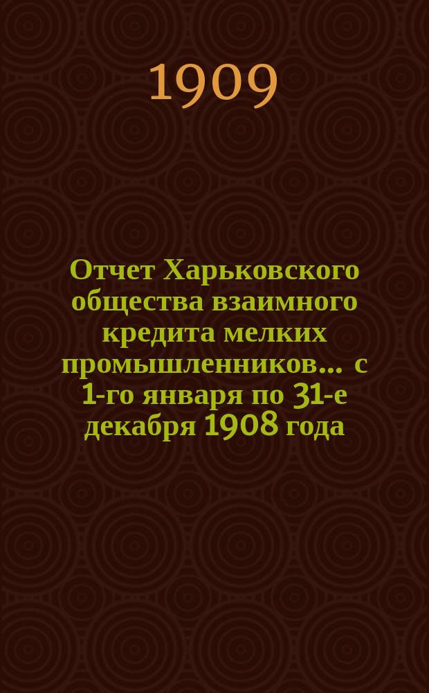 Отчет Харьковского общества взаимного кредита мелких промышленников... ... с 1-го января по 31-е декабря 1908 года
