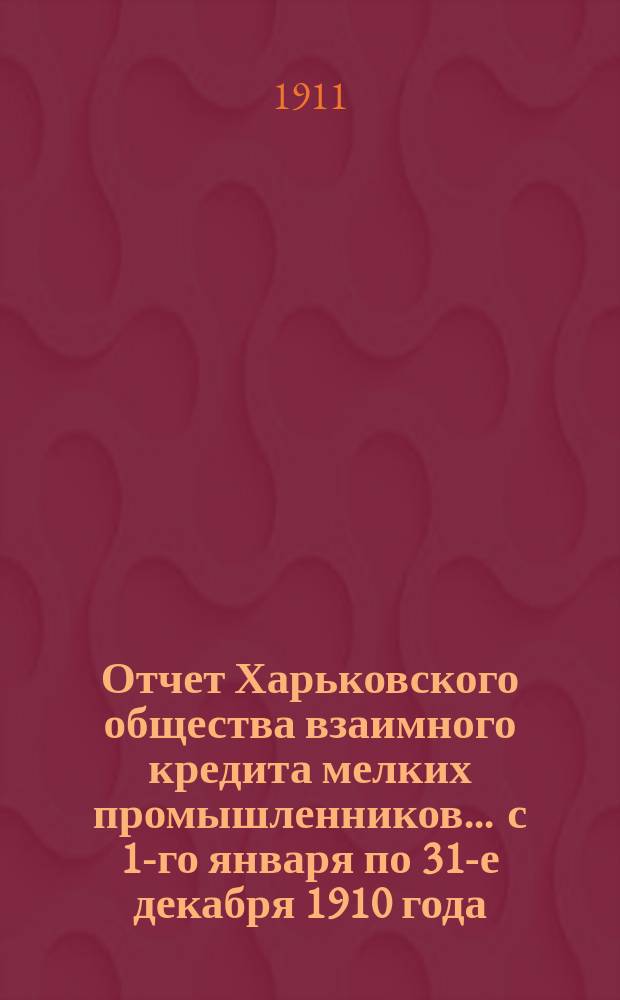 Отчет Харьковского общества взаимного кредита мелких промышленников... ... с 1-го января по 31-е декабря 1910 года