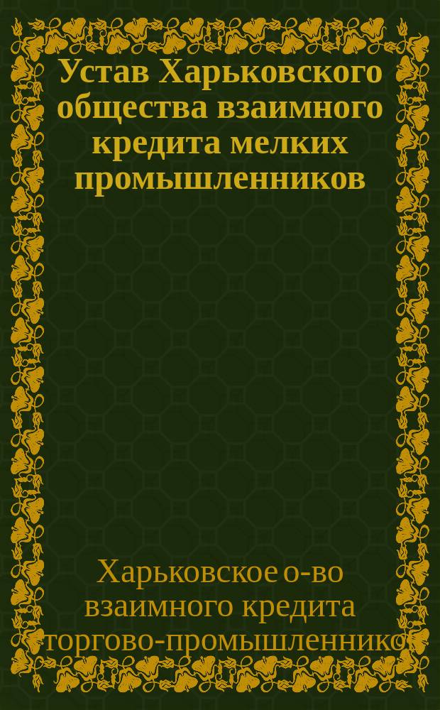 Устав Харьковского общества взаимного кредита мелких промышленников : Утв. 15 мая 1902 г.