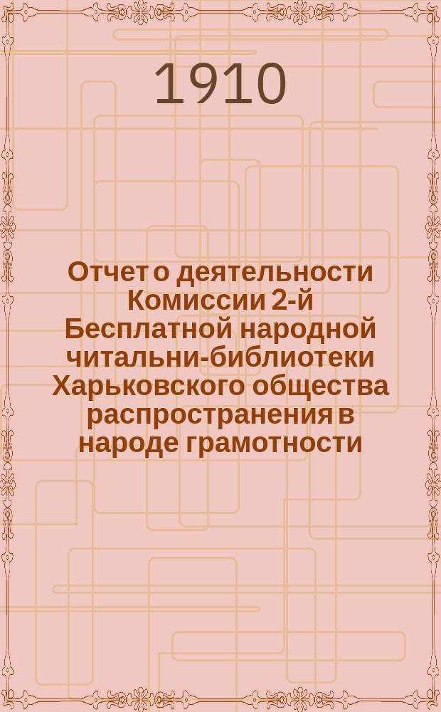 Отчет о деятельности Комиссии 2-й Бесплатной народной читальни-библиотеки Харьковского общества распространения в народе грамотности... за 1909 год