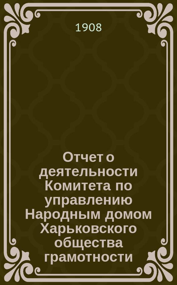 Отчет о деятельности Комитета по управлению Народным домом Харьковского общества грамотности... за 1907 год