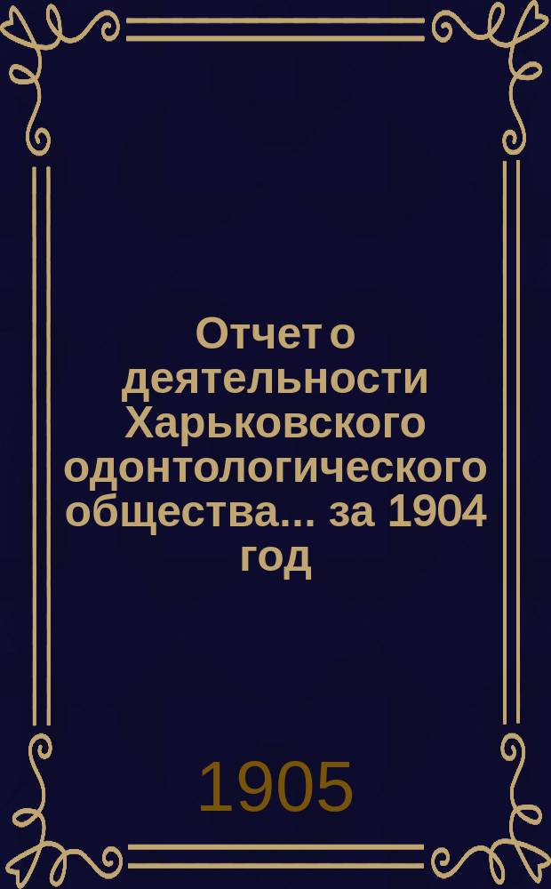 Отчет о деятельности Харьковского одонтологического общества... ... за 1904 год