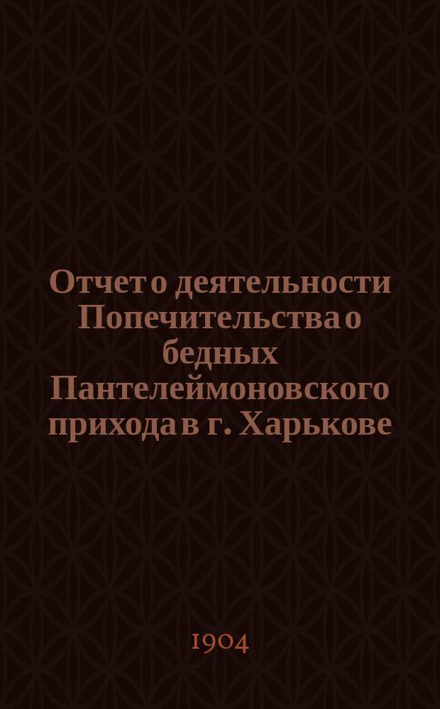 Отчет о деятельности Попечительства о бедных Пантелеймоновского прихода в г. Харькове... ... за 1903 год