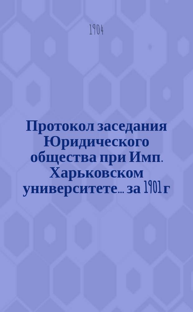 Протокол заседания Юридического общества при Имп. Харьковском университете... за 1901 г.