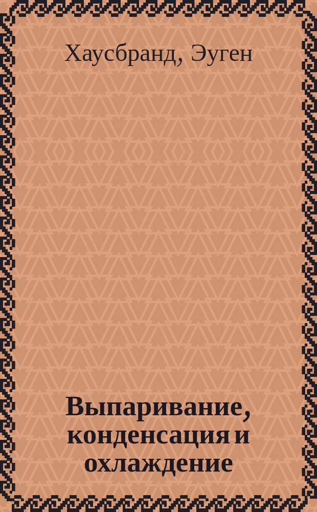 ...Выпаривание, конденсация и охлаждение : С формулами и табл. для практ. употребления : Пер. со 2 нем. изд. под ред. и с предисл. инж.-техн. Е.М. Брискмана