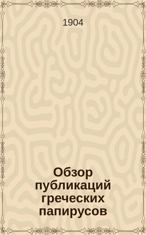 Обзор публикаций греческих папирусов : (Из отчета о загран. командировке с апреля 1902 г. по 1 сент. 1903 г.)