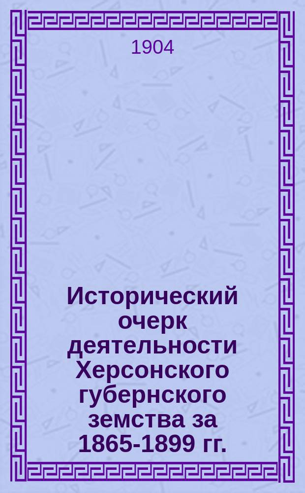 Исторический очерк деятельности Херсонского губернского земства за 1865-1899 гг. : Вып. 1