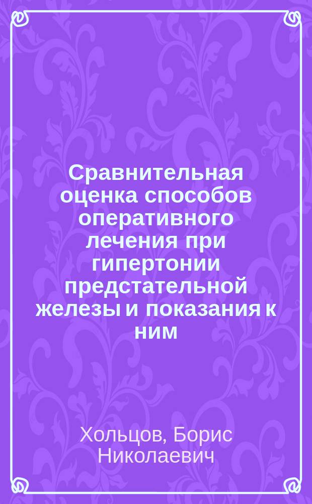 Сравнительная оценка способов оперативного лечения при гипертонии предстательной железы и показания к ним : (Сообщ. на 9 Пирогов. съезде)