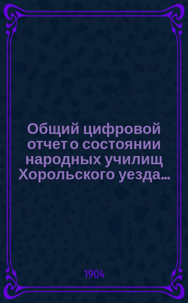 Общий цифровой отчет о состоянии народных училищ Хорольского уезда ...