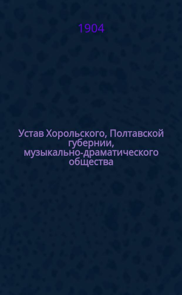 Устав Хорольского, Полтавской губернии, музыкально-драматического общества : Утв. 5 мая 1904 г.