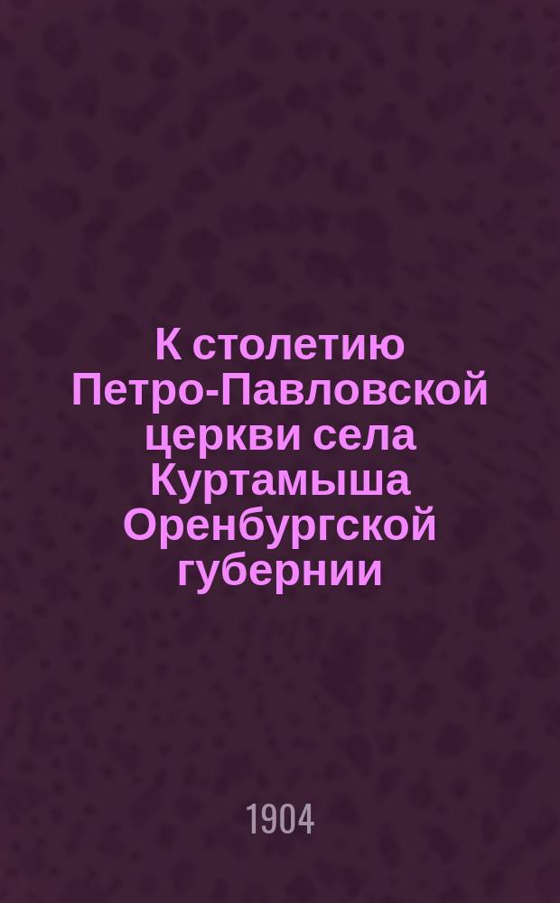 К столетию Петро-Павловской церкви села Куртамыша Оренбургской губернии : (Думы и воспоминания садчика-старожила)