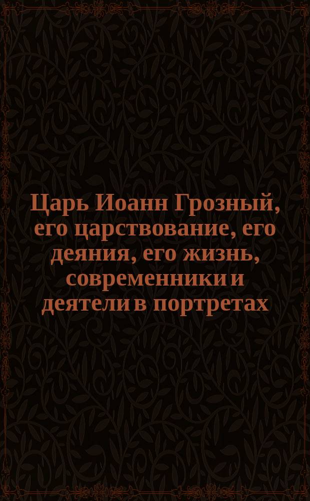 Царь Иоанн Грозный, его царствование, его деяния, его жизнь, современники и деятели в портретах, гравюрах, живописи, скульптуре, памятниках зодчества и пр., и пр., под ред. Н. Головина и Л.М. Вольфа