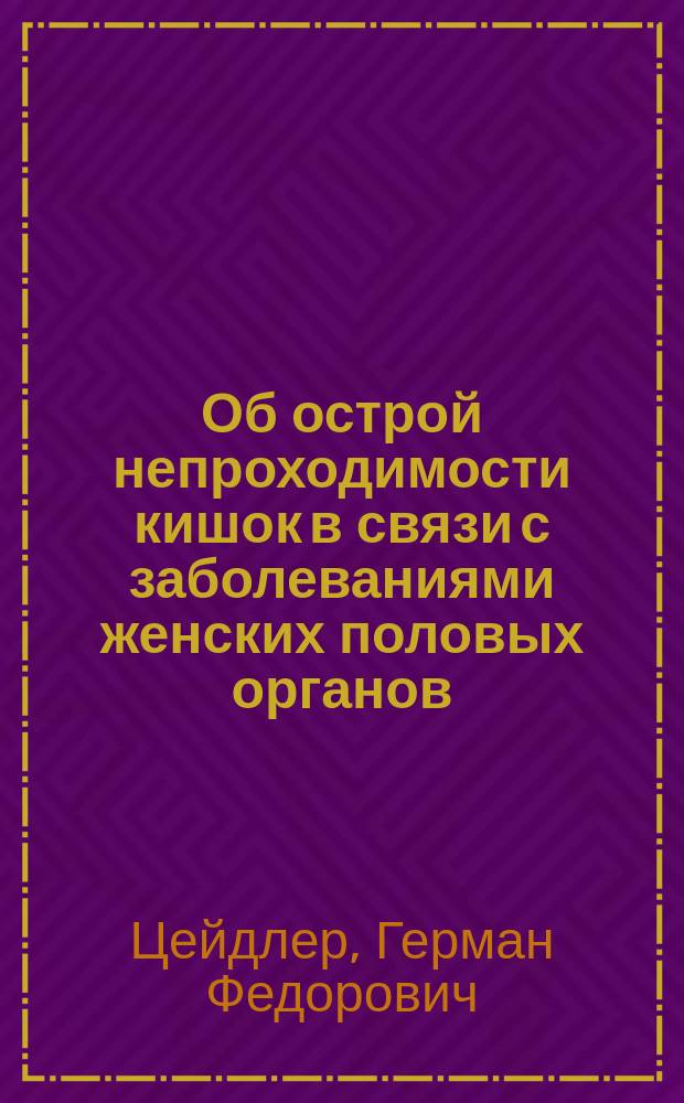 Об острой непроходимости кишок в связи с заболеваниями женских половых органов : Сообщ. на соедин. заседании 1-го Съезда рос. гинекологов и акушеров и 4-го Съезда рос. хирургов