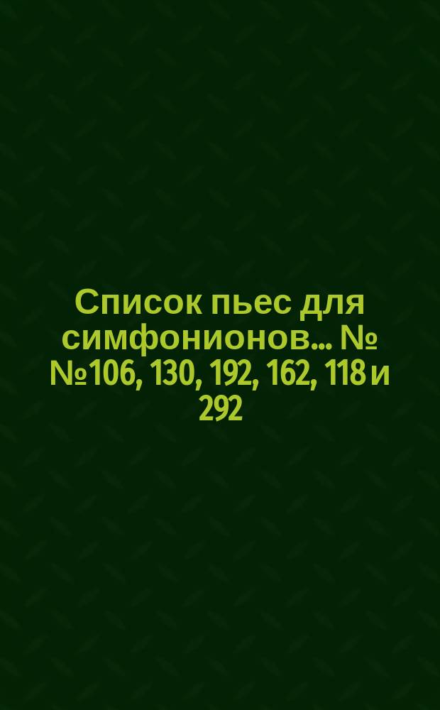 Список пьес для симфонионов... ... №№ 106, 130, 192, 162, 118 и 292