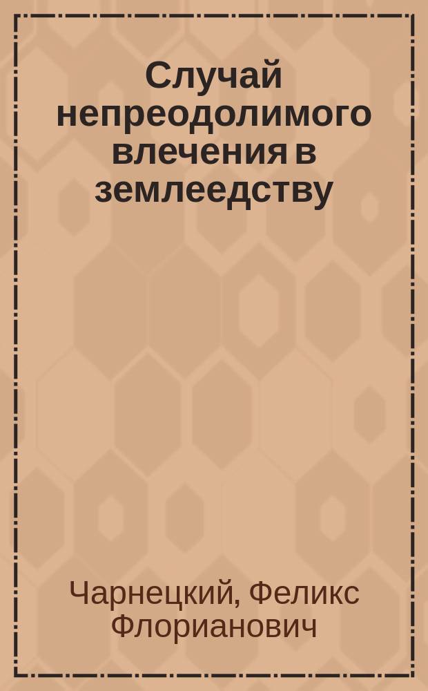 Случай непреодолимого влечения в землеедству : Докл., чит. в Моск. общ. невропатологов и психиатров 21 нояб. 1903 г. Ф.Ф. Чарнецкого