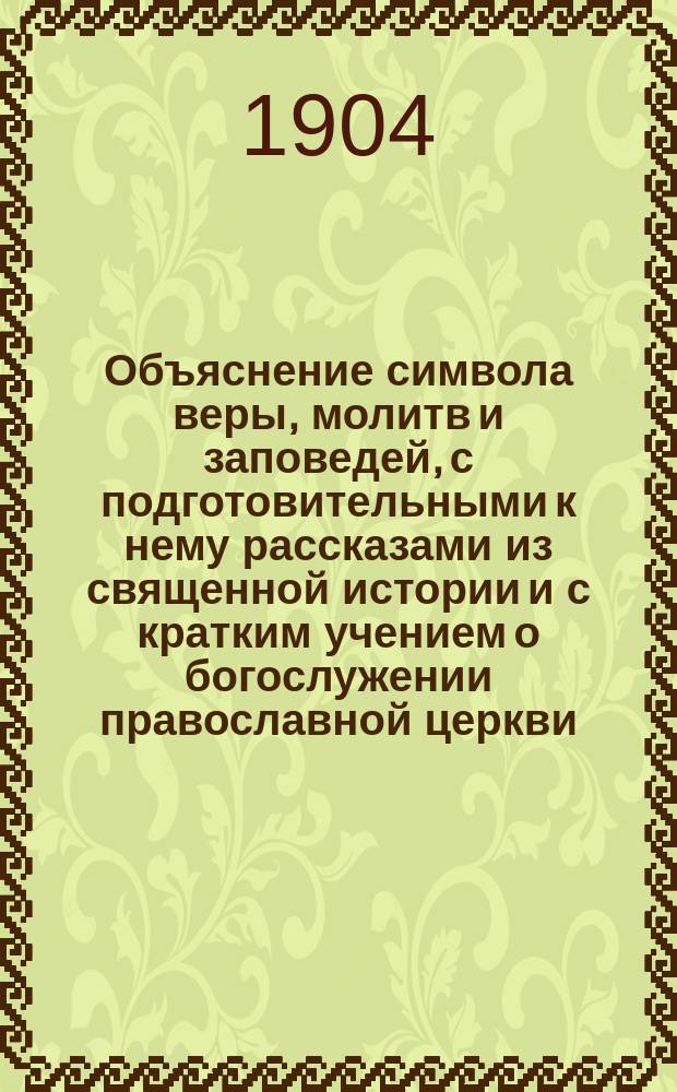 Объяснение символа веры, молитв и заповедей, с подготовительными к нему рассказами из священной истории и с кратким учением о богослужении православной церкви