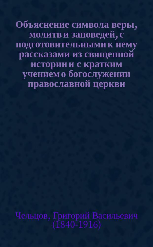 Объяснение символа веры, молитв и заповедей, с подготовительными к нему рассказами из священной истории и с кратким учением о богослужении православной церкви