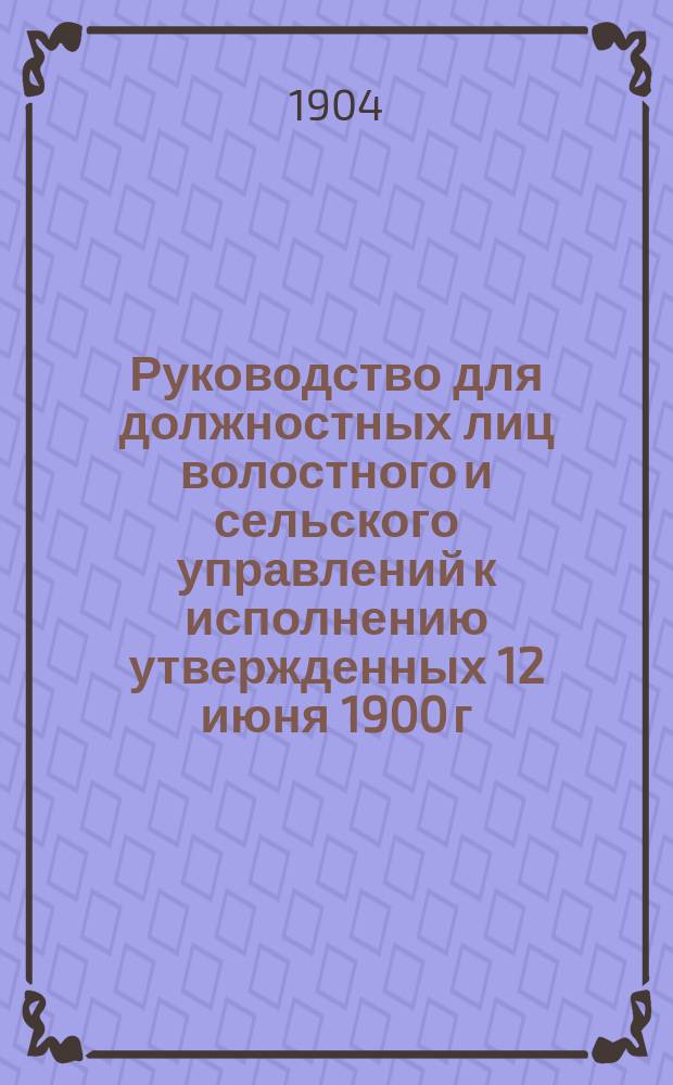 Руководство для должностных лиц волостного и сельского управлений к исполнению утвержденных 12 июня 1900 г. правил по обеспечению продовольственных потребностей сельских обывателей : С прил. образцов форм, кн. ведомостей. приговоров сел. сходов и т. п. ..