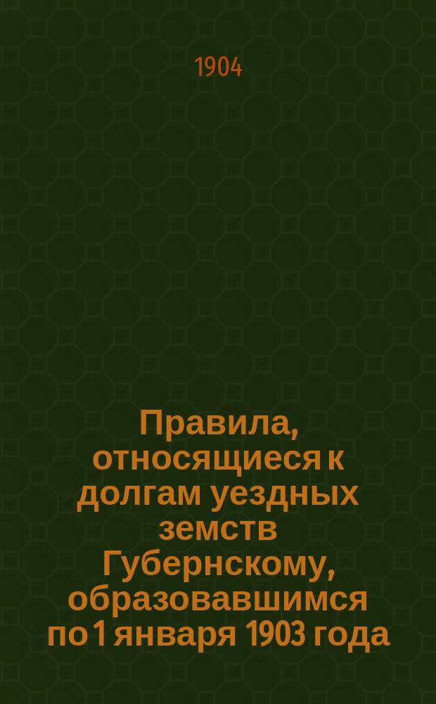 Правила, относящиеся к долгам уездных земств Губернскому, образовавшимся по 1 января 1903 года...; Правила о выдаче ссуд и авансов уездным земствам...; Правила о долгах Губернского земства уездным; Правила о выдаче ссуд разным обществам: (Утв. Губ. зем. собранием в заседании 8 дек. 1903 г.)