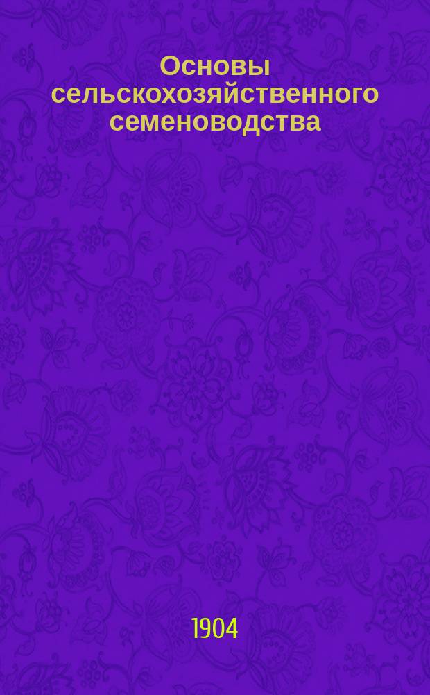 Основы сельскохозяйственного семеноводства : (Племенное с.-х. растениеводство). Вып. 1