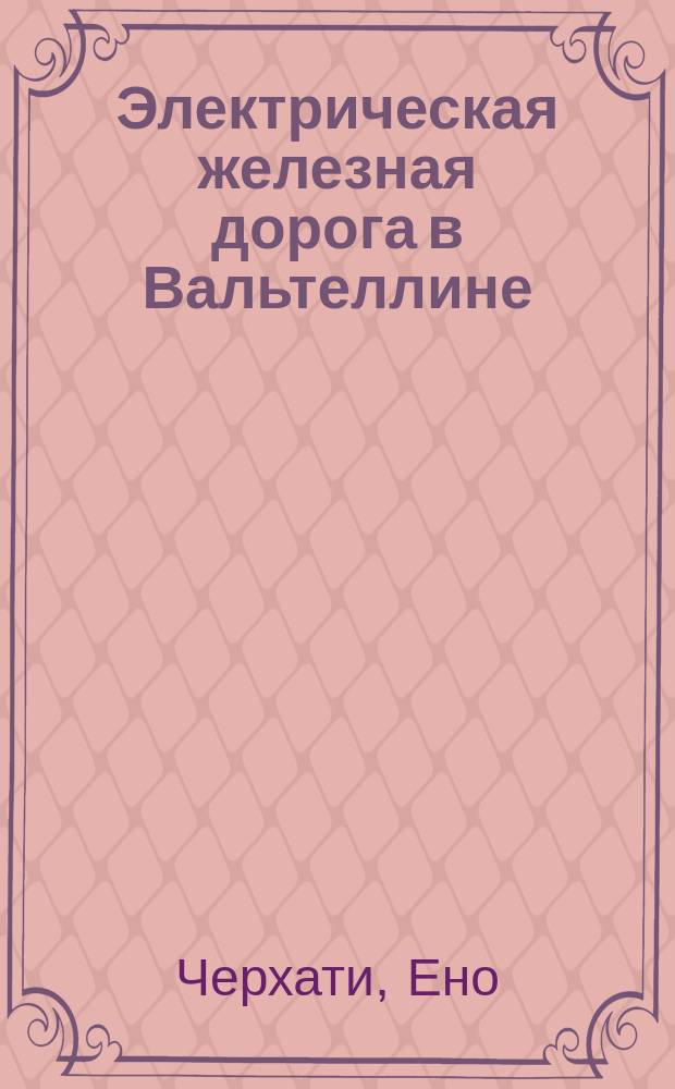 Электрическая железная дорога в Вальтеллине (Колико-Лекко-Сондрио-Кьявенна), построенная фирмой "Ганц и К°"
