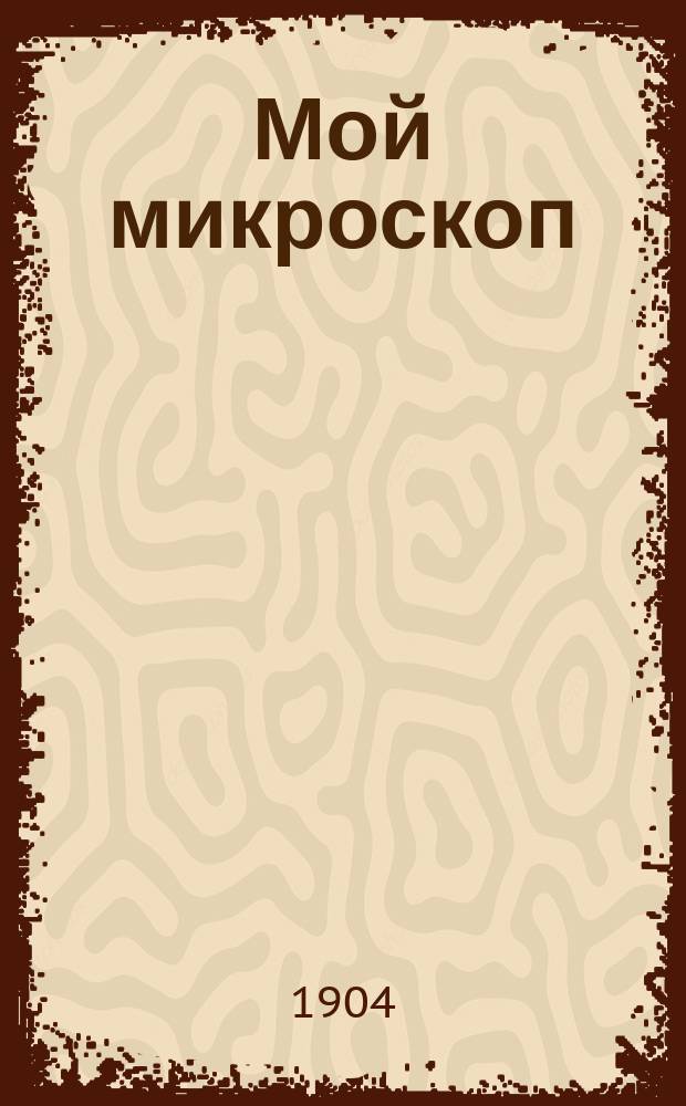 Мой микроскоп : Простые занятия с самыми дешевыми инструментами