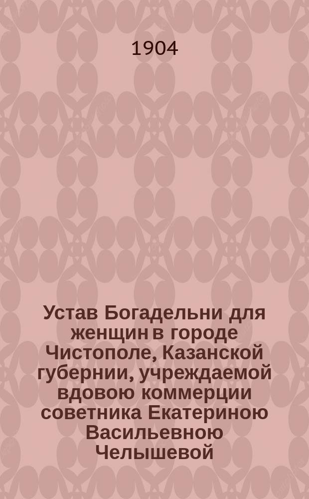 Устав Богадельни для женщин в городе Чистополе, Казанской губернии, учреждаемой вдовою коммерции советника Екатериною Васильевною Челышевой