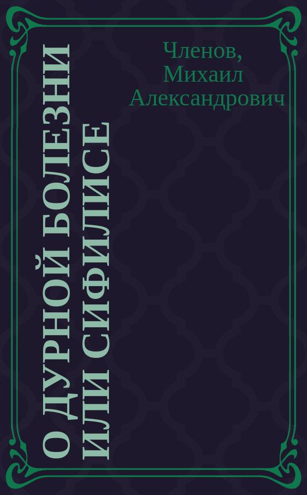 О дурной болезни или сифилисе : Соч., удостоенное денеж. награды и изд. О-вом борьбы с зараз. болезнями