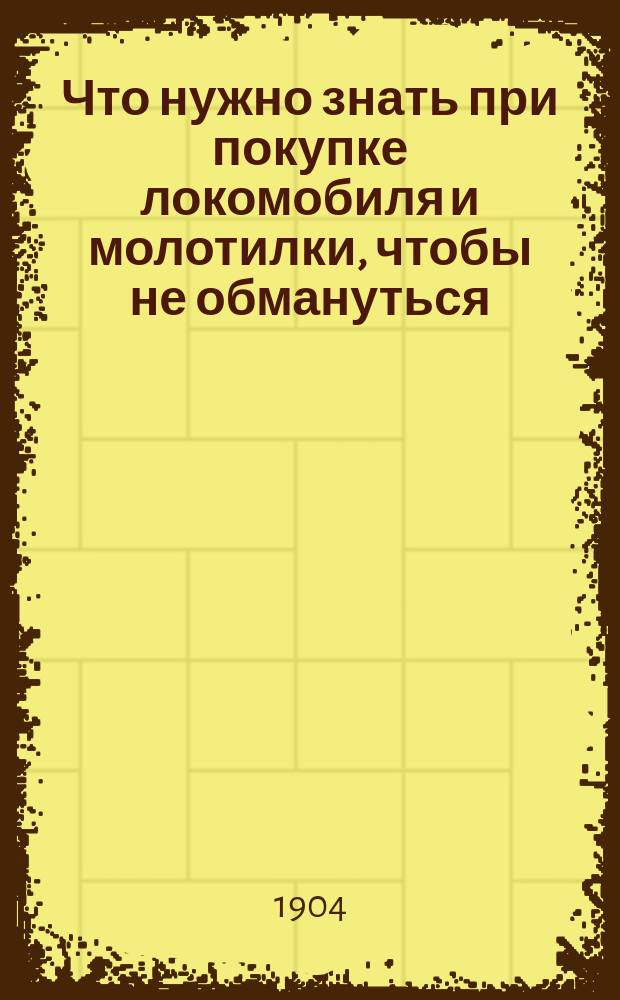 Что нужно знать при покупке локомобиля и молотилки, чтобы не обмануться : Руководство и полез. сведения для сел. хозяев