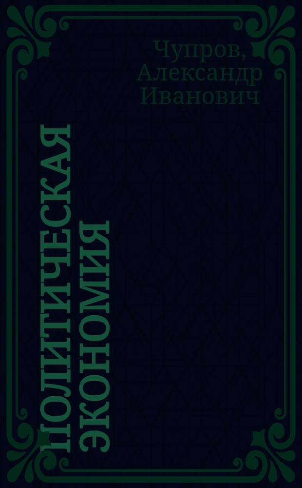 ... Политическая экономия : Лекции орд. проф. Имп. Моск. ун-та А.И. Чупрова