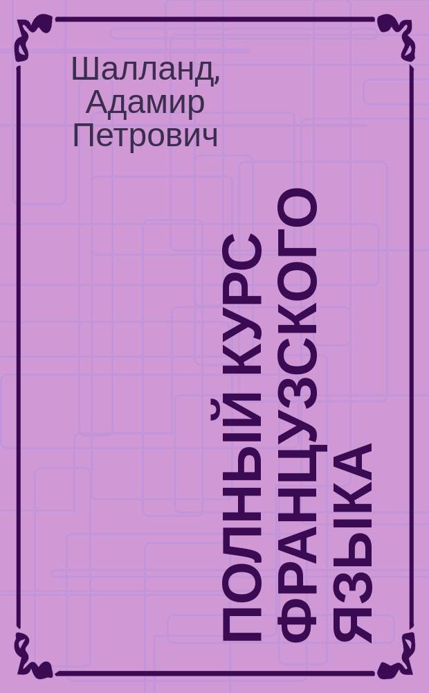 [Полный курс французского языка] : Ч. 1 : Ключ ... : Пособие при самообучении : По посл. изд