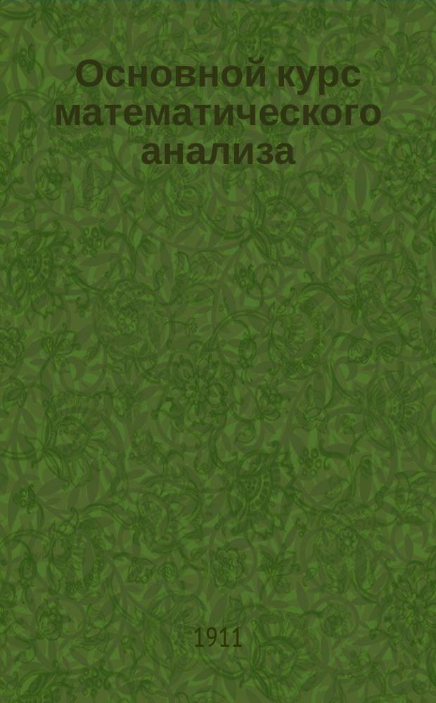 Основной курс математического анализа : Зап. по лекциям Н.А. Шапошникова в Моск. техн. уч-ще и Константин. межевом ин-те. Т. 1. Вып. 2 : Основания дифференциального и интегрального исчисления с приложениями аналитическими и геометрическими