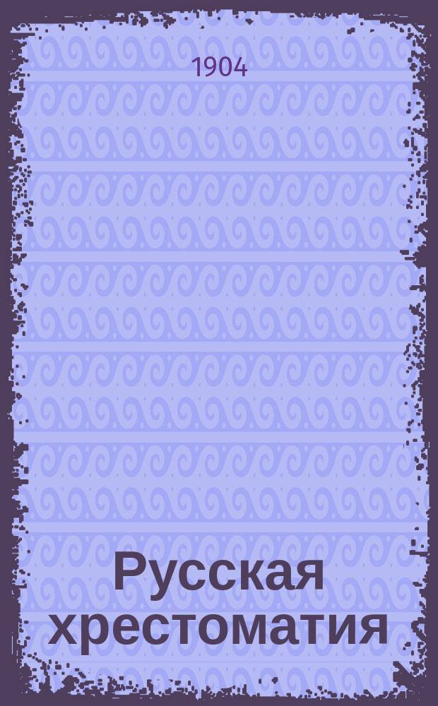 ... Русская хрестоматия : С прил. задач и планов для письм. и уст. упражнений. Ч. 4 : Курс шестого отделения городских училищ