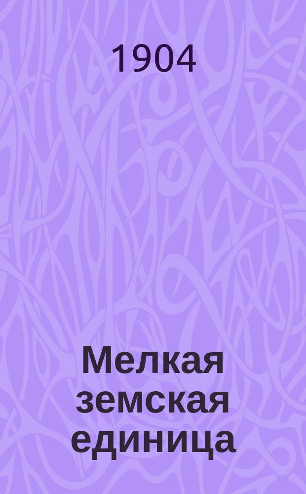 Мелкая земская единица : Докл., прочит. в Харьк. отд. "Рус. собр." 27 февр. 1904 г