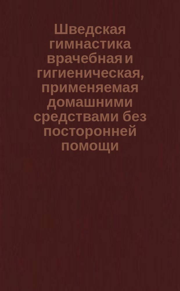 Шведская гимнастика врачебная и гигиеническая, применяемая домашними средствами без посторонней помощи : Попул. наставление