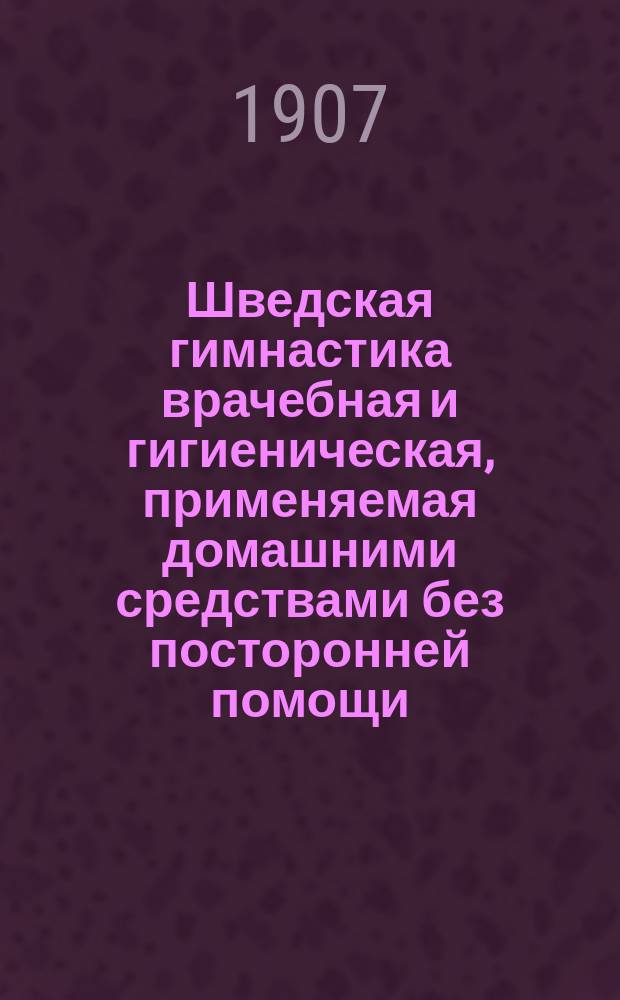 Шведская гимнастика врачебная и гигиеническая, применяемая домашними средствами без посторонней помощи : Попул. наставление