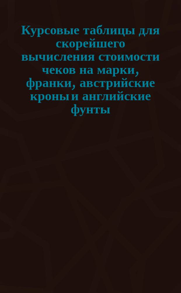 Курсовые таблицы для скорейшего вычисления стоимости чеков на марки, франки, австрийские кроны и английские фунты