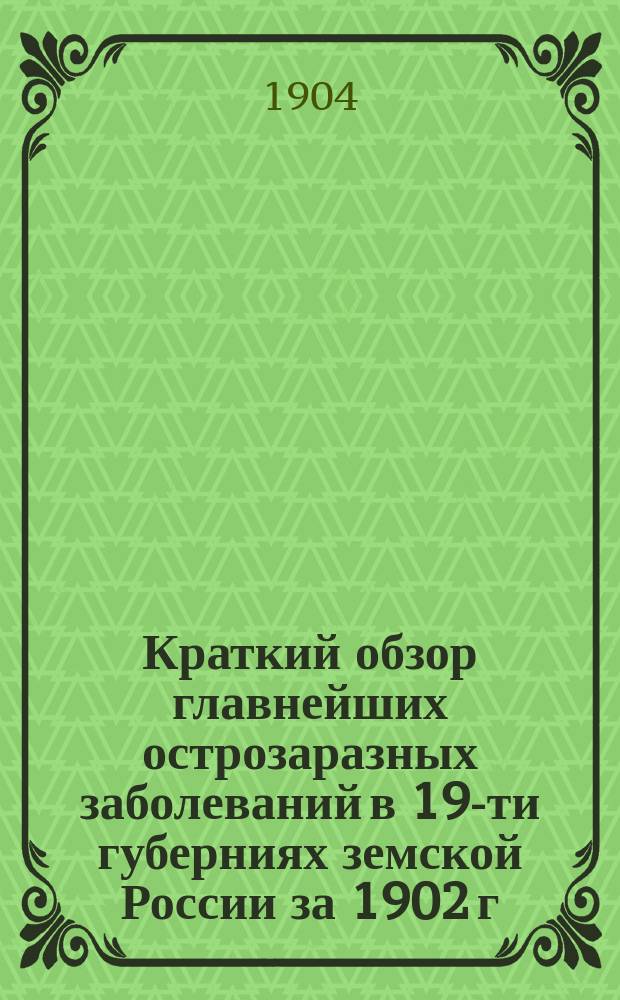 Краткий обзор главнейших острозаразных заболеваний в 19-ти губерниях земской России за 1902 г.