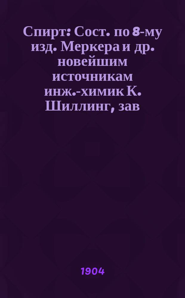 Спирт : Сост. по 8-му изд. Меркера и др. новейшим источникам инж.-химик К. Шиллинг, зав. Губ. акцизною лаб. в Саратове. Ч. 1-