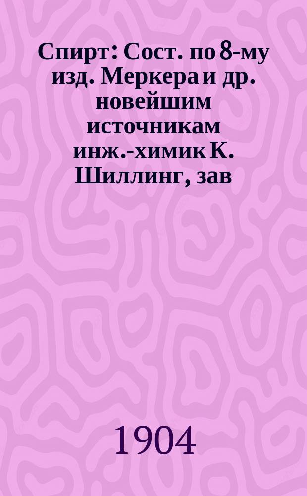 Спирт : Сост. по 8-му изд. Меркера и др. новейшим источникам инж.-химик К. Шиллинг, зав. Губ. акцизною лаб. в Саратове. Ч. 1-. Ч. 1 : Руководство по винокурению
