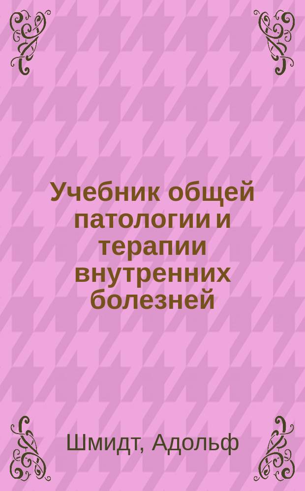 Учебник общей патологии и терапии внутренних болезней : (Prof. Dr. A. Schmidt, Lehrbuch der allgemeinen Pathologie und Therapie innerer Krankheiten. Berlin, 1903)