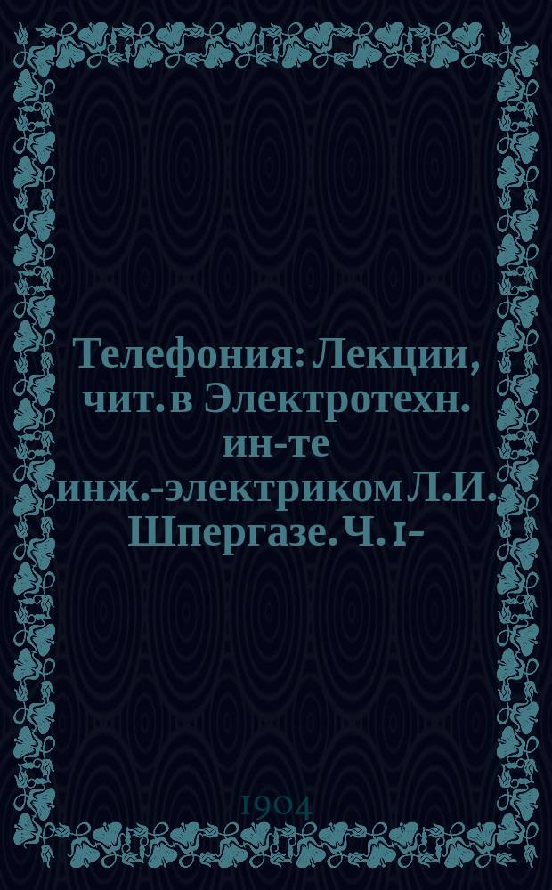 Телефония : Лекции, чит. в Электротехн. ин-те инж.-электриком Л.И. Шпергазе. Ч. 1-