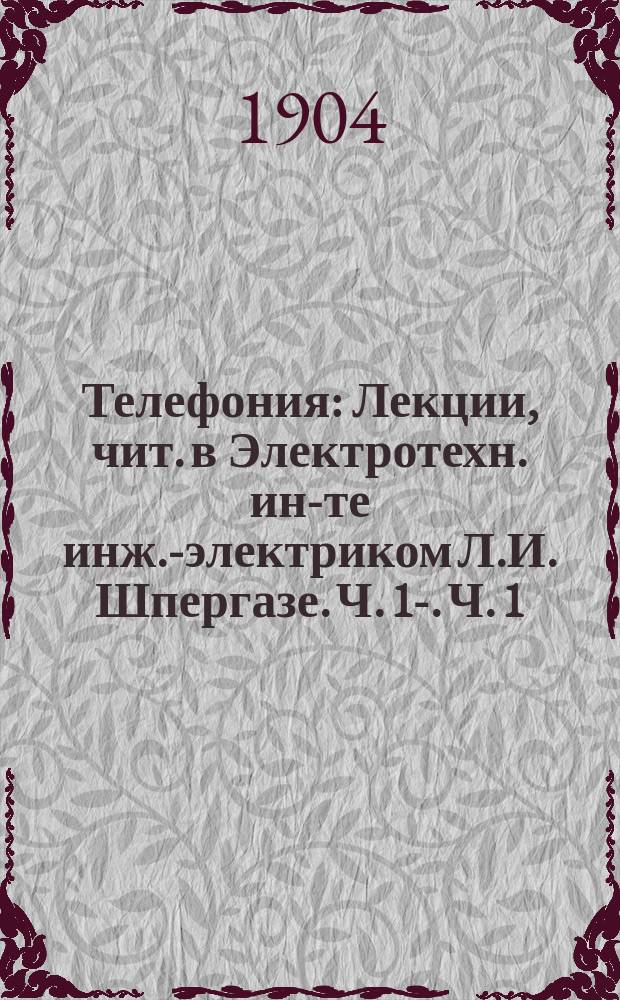 Телефония : Лекции, чит. в Электротехн. ин-те инж.-электриком Л.И. Шпергазе. Ч. 1-. Ч. 1 : Телефонные аппараты, переключатели и номерники