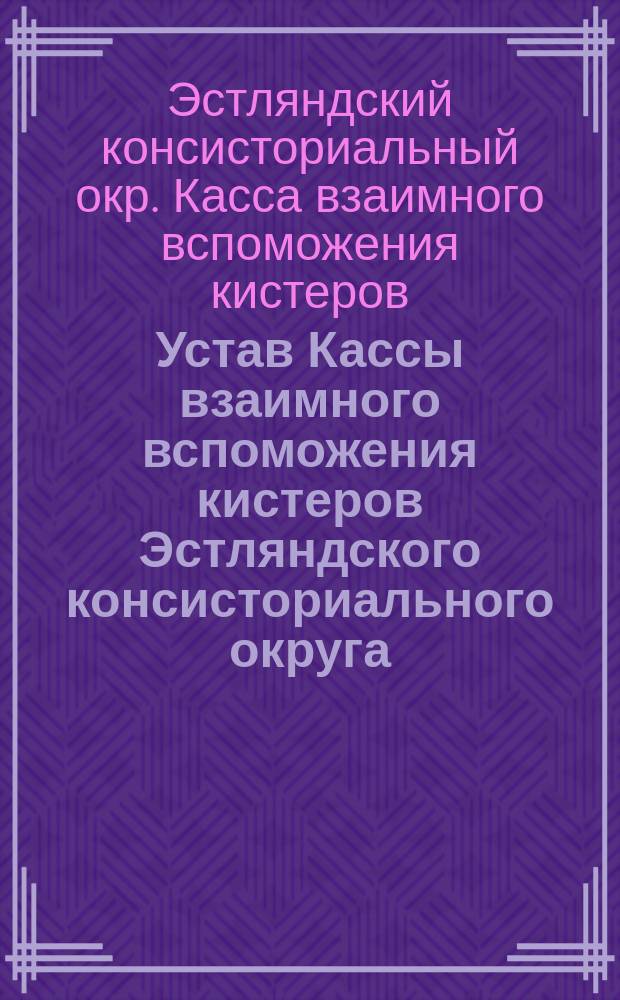 Устав Кассы взаимного вспоможения кистеров Эстляндского консисториального округа : Утв. 3 окт. 1903 г.