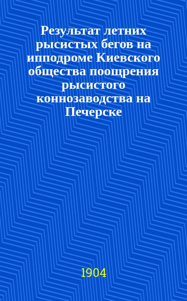 Результат летних рысистых бегов на ипподроме Киевского общества поощрения рысистого коннозаводства на Печерске - на эспланадном плацу... ... за 1903 г.