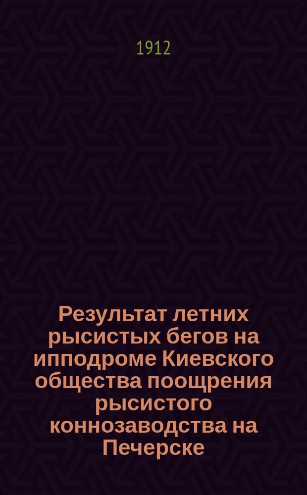 Результат летних рысистых бегов на ипподроме Киевского общества поощрения рысистого коннозаводства на Печерске - на эспланадном плацу... ... Сезон 1911 г.