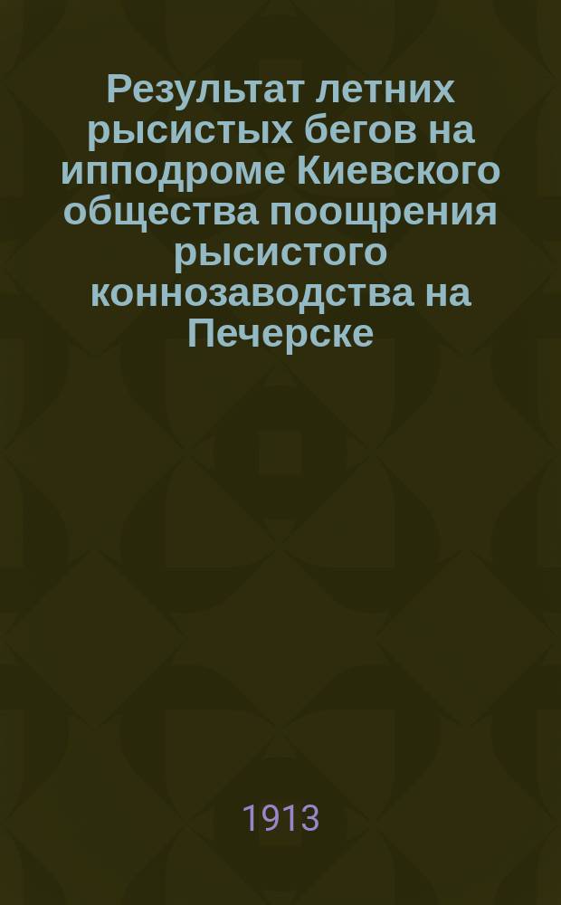 Результат летних рысистых бегов на ипподроме Киевского общества поощрения рысистого коннозаводства на Печерске - на эспланадном плацу... ... Летний и осенний сезоны 1913 г.